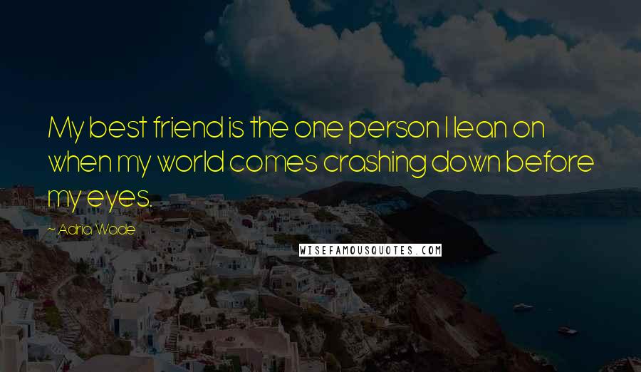 Adria Wade Quotes: My best friend is the one person I lean on when my world comes crashing down before my eyes.