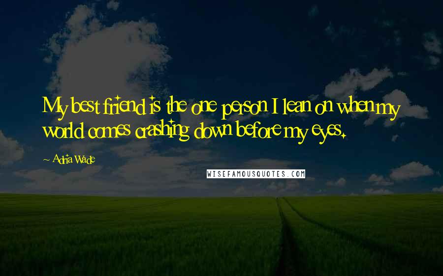 Adria Wade Quotes: My best friend is the one person I lean on when my world comes crashing down before my eyes.