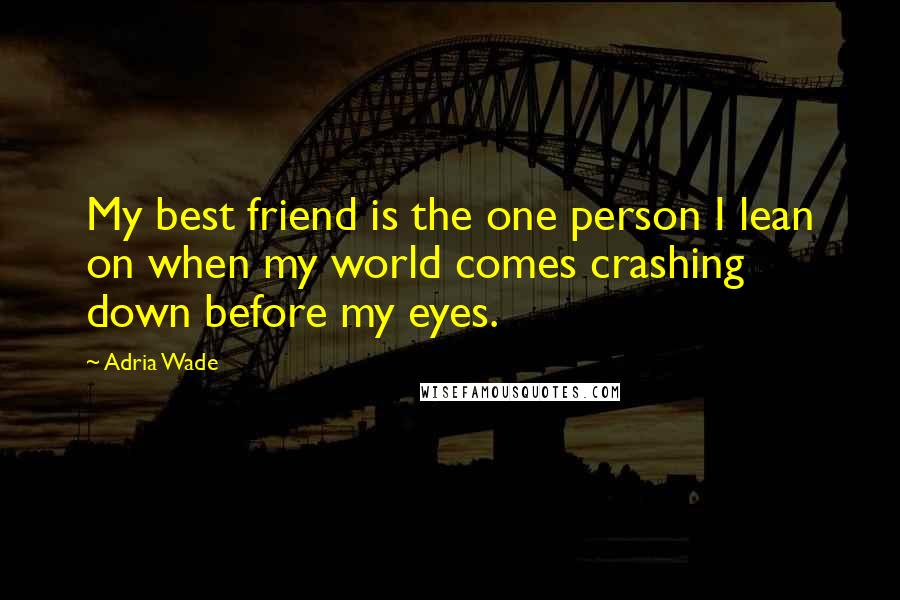 Adria Wade Quotes: My best friend is the one person I lean on when my world comes crashing down before my eyes.