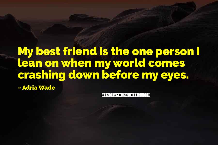 Adria Wade Quotes: My best friend is the one person I lean on when my world comes crashing down before my eyes.