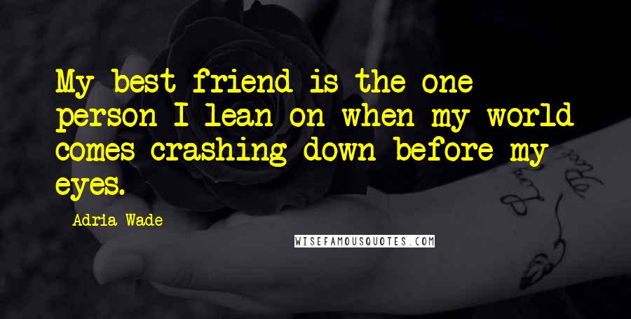 Adria Wade Quotes: My best friend is the one person I lean on when my world comes crashing down before my eyes.
