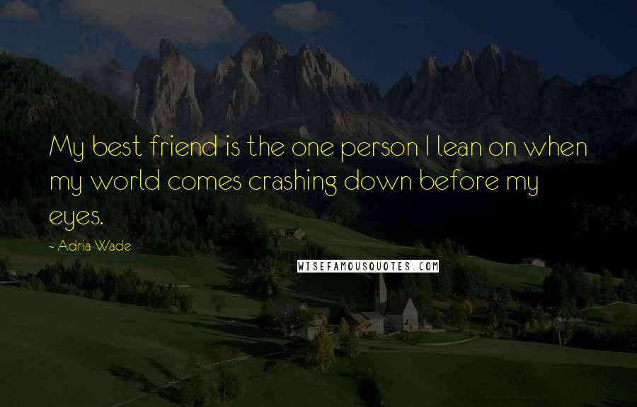 Adria Wade Quotes: My best friend is the one person I lean on when my world comes crashing down before my eyes.