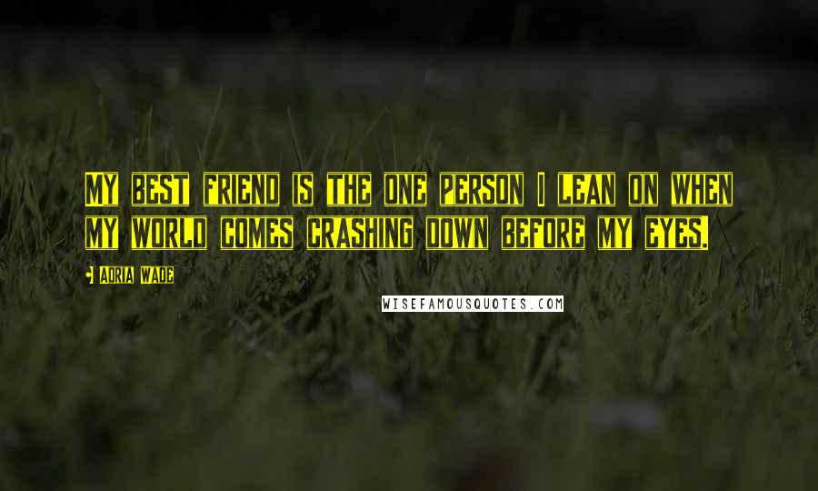 Adria Wade Quotes: My best friend is the one person I lean on when my world comes crashing down before my eyes.