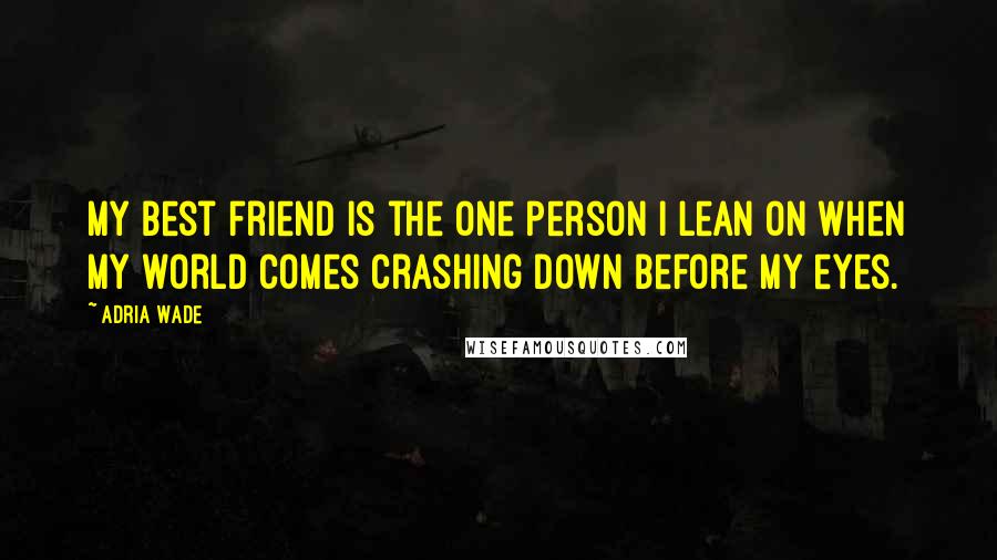 Adria Wade Quotes: My best friend is the one person I lean on when my world comes crashing down before my eyes.