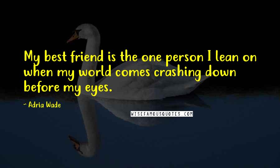 Adria Wade Quotes: My best friend is the one person I lean on when my world comes crashing down before my eyes.