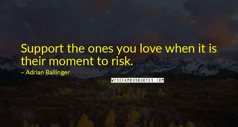 Adrian Ballinger Quotes: Support the ones you love when it is their moment to risk.