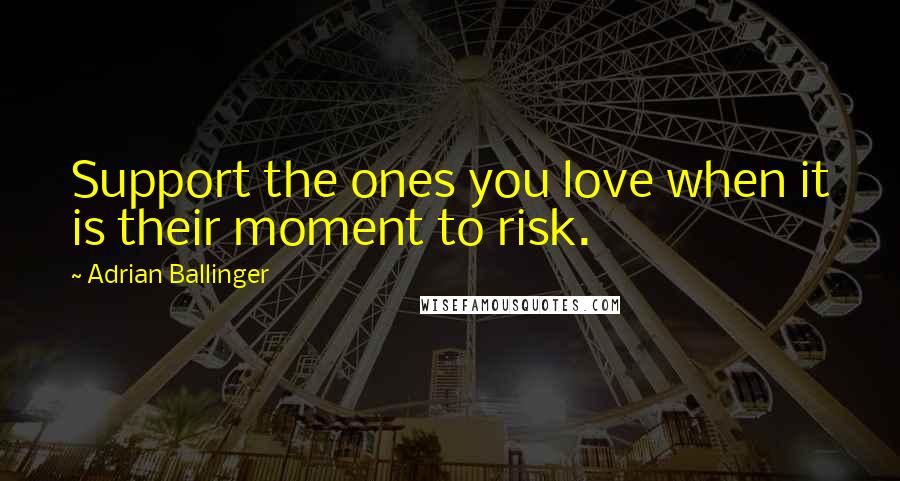 Adrian Ballinger Quotes: Support the ones you love when it is their moment to risk.