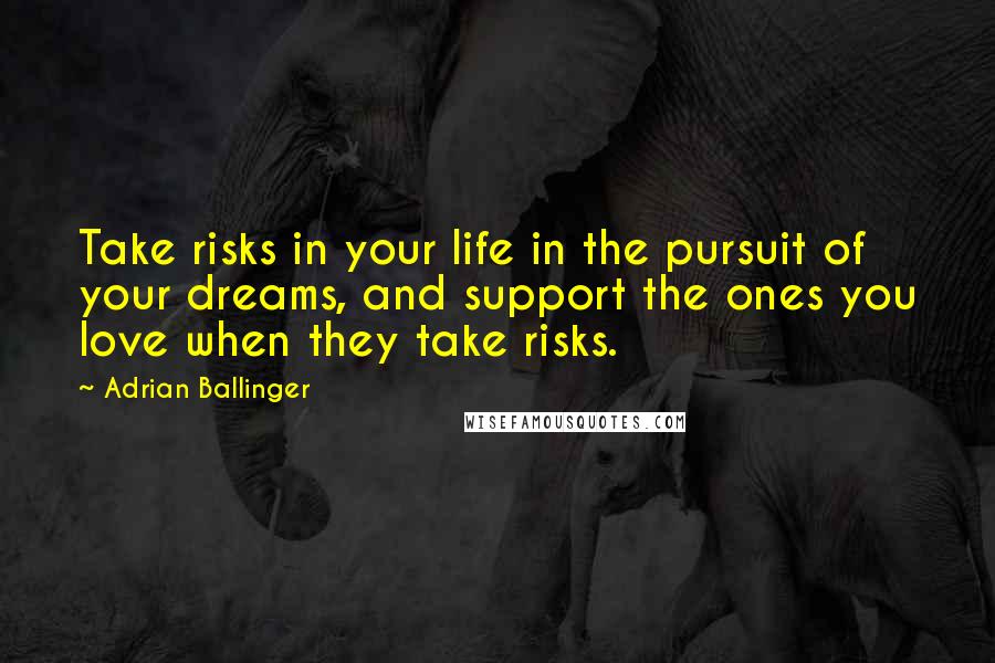 Adrian Ballinger Quotes: Take risks in your life in the pursuit of your dreams, and support the ones you love when they take risks.