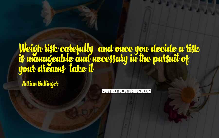 Adrian Ballinger Quotes: Weigh risk carefully, and once you decide a risk is manageable and necessary in the pursuit of your dreams, take it.