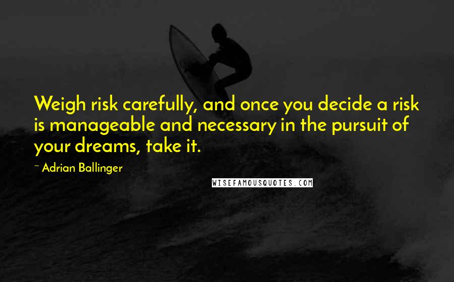 Adrian Ballinger Quotes: Weigh risk carefully, and once you decide a risk is manageable and necessary in the pursuit of your dreams, take it.