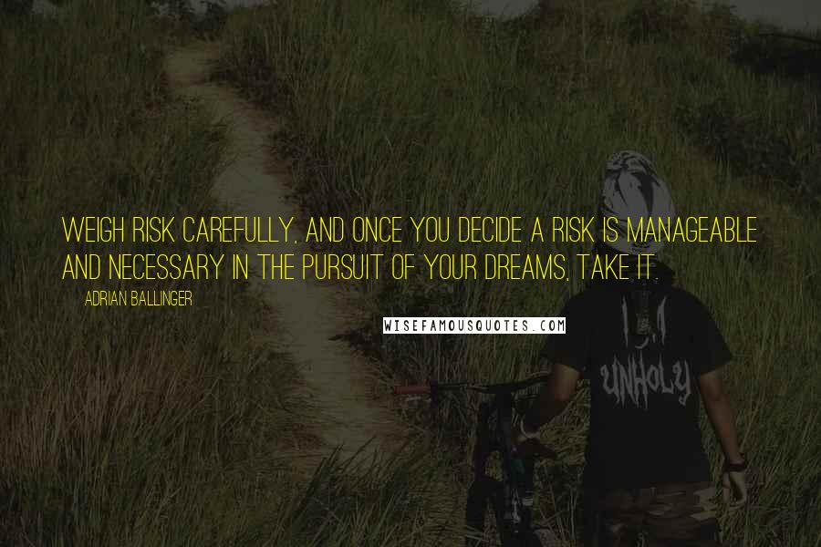 Adrian Ballinger Quotes: Weigh risk carefully, and once you decide a risk is manageable and necessary in the pursuit of your dreams, take it.