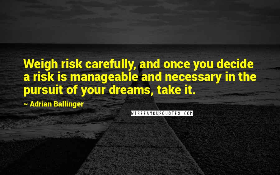 Adrian Ballinger Quotes: Weigh risk carefully, and once you decide a risk is manageable and necessary in the pursuit of your dreams, take it.