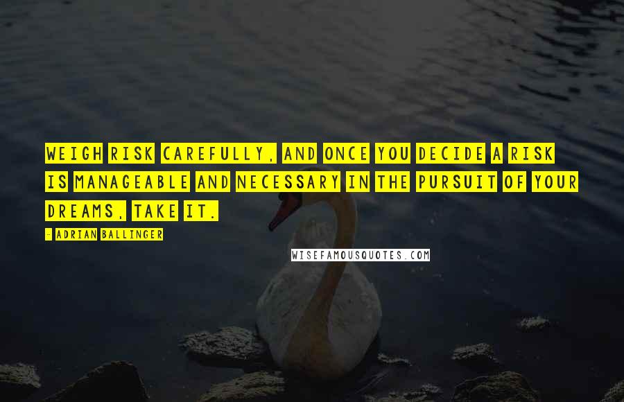 Adrian Ballinger Quotes: Weigh risk carefully, and once you decide a risk is manageable and necessary in the pursuit of your dreams, take it.