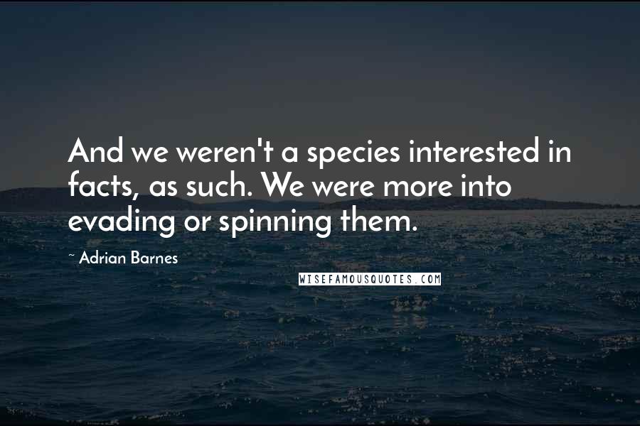 Adrian Barnes Quotes: And we weren't a species interested in facts, as such. We were more into evading or spinning them.