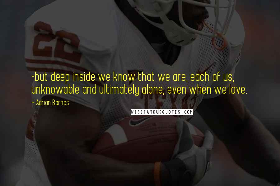 Adrian Barnes Quotes: -but deep inside we know that we are, each of us, unknowable and ultimately alone, even when we love.