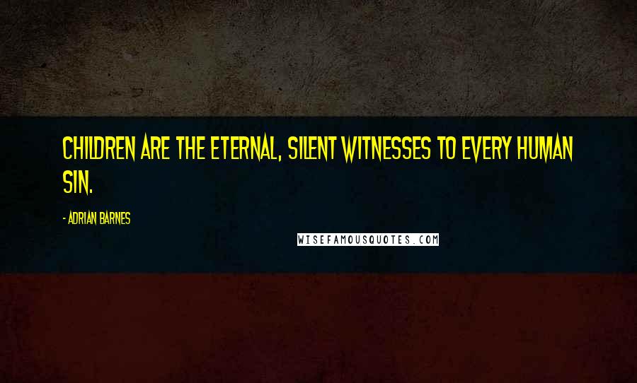 Adrian Barnes Quotes: Children are the eternal, silent witnesses to every human sin.