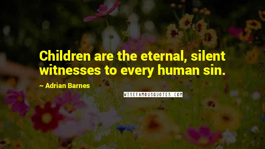 Adrian Barnes Quotes: Children are the eternal, silent witnesses to every human sin.
