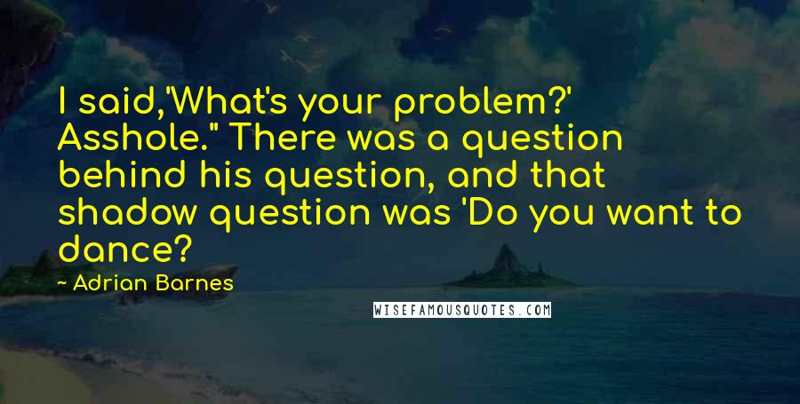 Adrian Barnes Quotes: I said,'What's your problem?' Asshole." There was a question behind his question, and that shadow question was 'Do you want to dance?