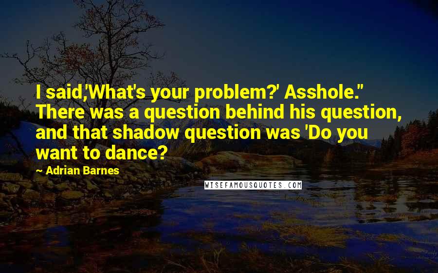 Adrian Barnes Quotes: I said,'What's your problem?' Asshole." There was a question behind his question, and that shadow question was 'Do you want to dance?