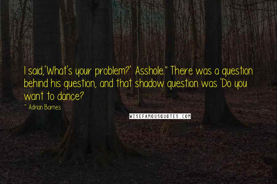Adrian Barnes Quotes: I said,'What's your problem?' Asshole." There was a question behind his question, and that shadow question was 'Do you want to dance?