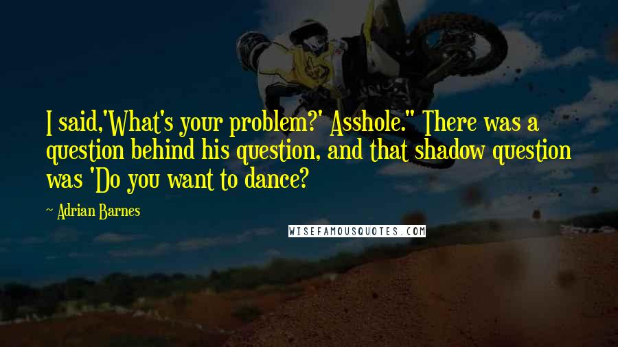 Adrian Barnes Quotes: I said,'What's your problem?' Asshole." There was a question behind his question, and that shadow question was 'Do you want to dance?