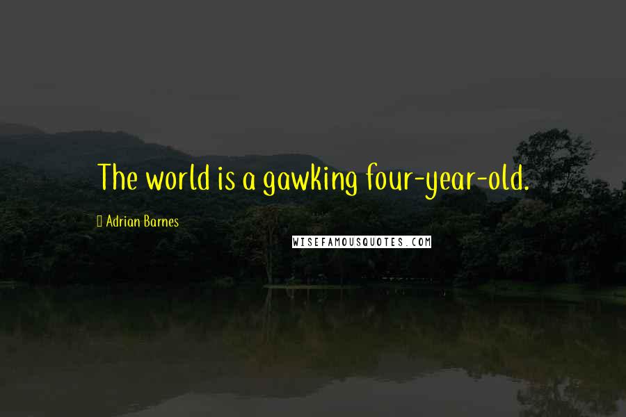 Adrian Barnes Quotes: The world is a gawking four-year-old.