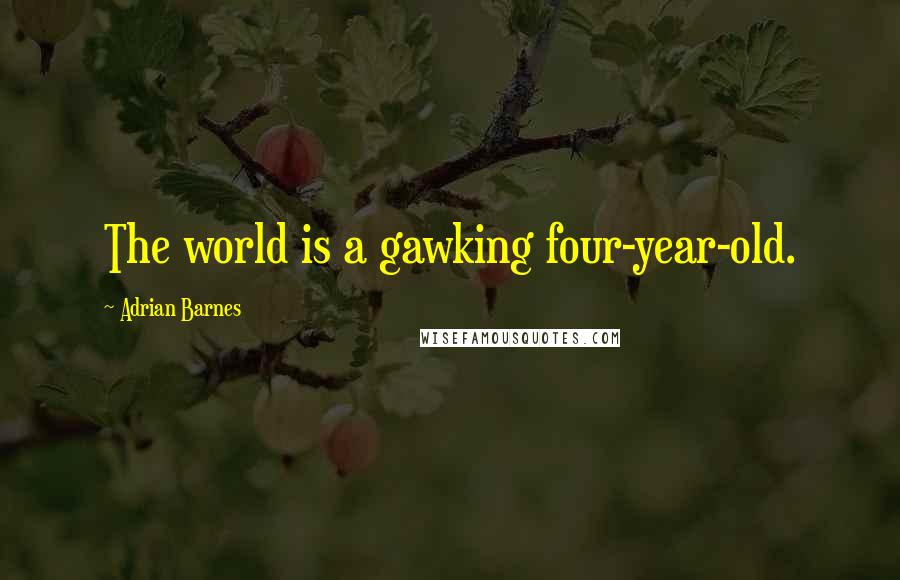 Adrian Barnes Quotes: The world is a gawking four-year-old.