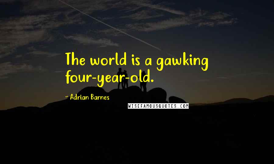 Adrian Barnes Quotes: The world is a gawking four-year-old.