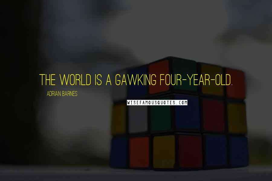 Adrian Barnes Quotes: The world is a gawking four-year-old.