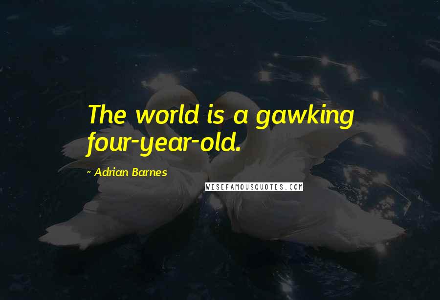 Adrian Barnes Quotes: The world is a gawking four-year-old.