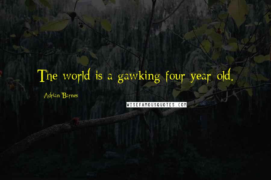 Adrian Barnes Quotes: The world is a gawking four-year-old.