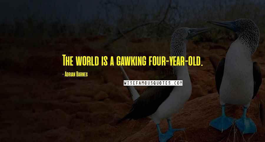 Adrian Barnes Quotes: The world is a gawking four-year-old.