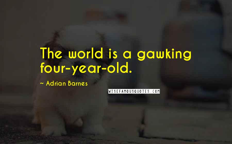 Adrian Barnes Quotes: The world is a gawking four-year-old.