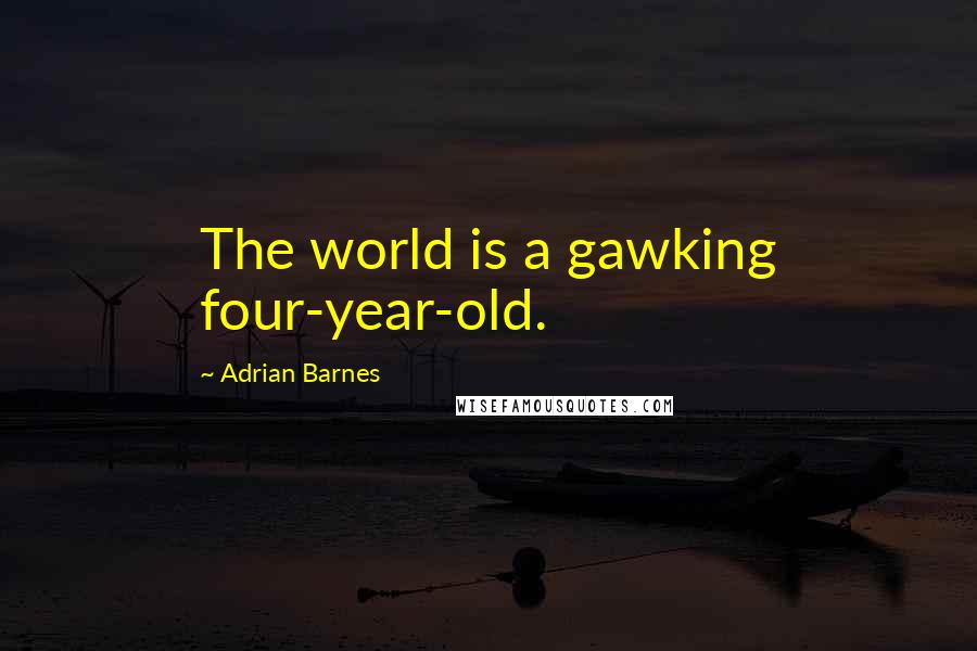 Adrian Barnes Quotes: The world is a gawking four-year-old.