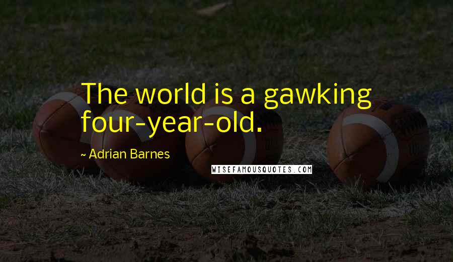 Adrian Barnes Quotes: The world is a gawking four-year-old.