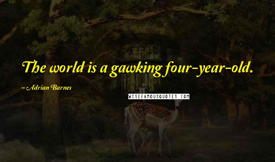 Adrian Barnes Quotes: The world is a gawking four-year-old.