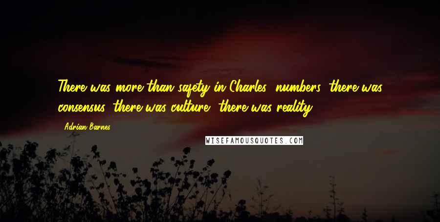 Adrian Barnes Quotes: There was more than safety in Charles' numbers: there was consensus, there was culture, there was reality.