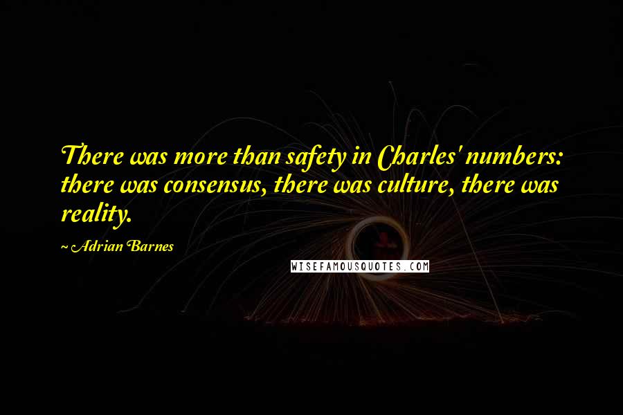 Adrian Barnes Quotes: There was more than safety in Charles' numbers: there was consensus, there was culture, there was reality.