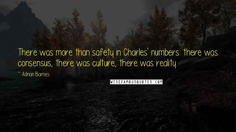 Adrian Barnes Quotes: There was more than safety in Charles' numbers: there was consensus, there was culture, there was reality.
