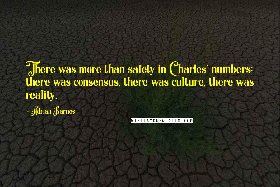 Adrian Barnes Quotes: There was more than safety in Charles' numbers: there was consensus, there was culture, there was reality.
