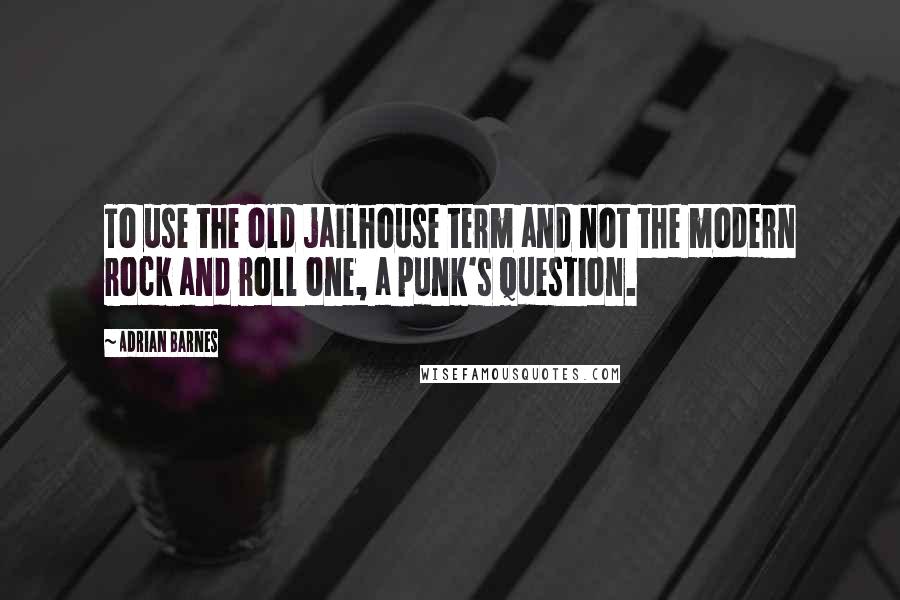 Adrian Barnes Quotes: To use the old jailhouse term and not the modern rock and roll one, a punk's question.