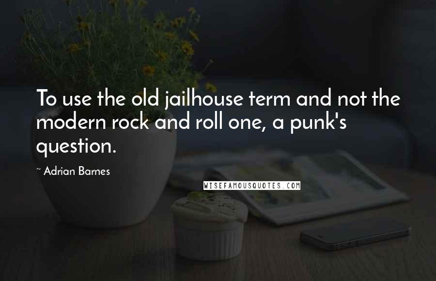 Adrian Barnes Quotes: To use the old jailhouse term and not the modern rock and roll one, a punk's question.