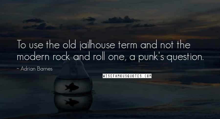 Adrian Barnes Quotes: To use the old jailhouse term and not the modern rock and roll one, a punk's question.
