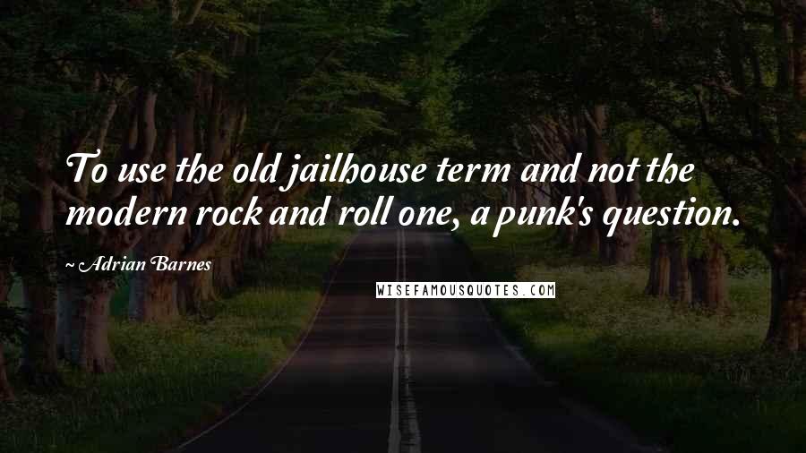 Adrian Barnes Quotes: To use the old jailhouse term and not the modern rock and roll one, a punk's question.