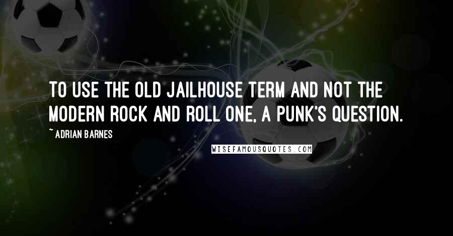 Adrian Barnes Quotes: To use the old jailhouse term and not the modern rock and roll one, a punk's question.