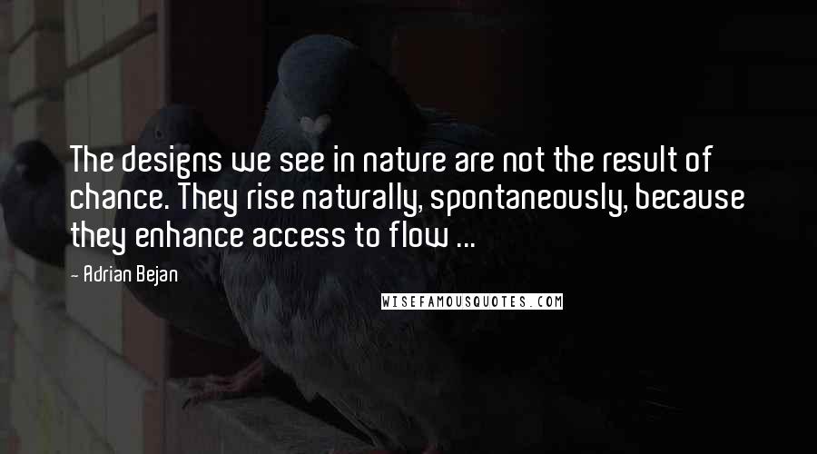 Adrian Bejan Quotes: The designs we see in nature are not the result of chance. They rise naturally, spontaneously, because they enhance access to flow ...