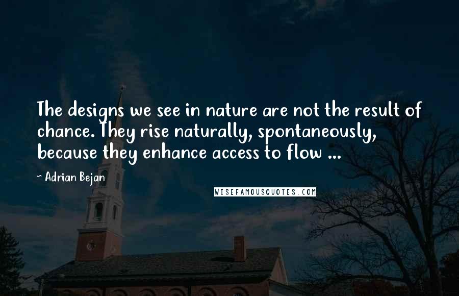 Adrian Bejan Quotes: The designs we see in nature are not the result of chance. They rise naturally, spontaneously, because they enhance access to flow ...