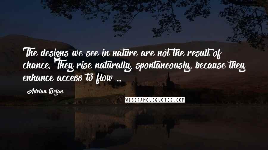 Adrian Bejan Quotes: The designs we see in nature are not the result of chance. They rise naturally, spontaneously, because they enhance access to flow ...