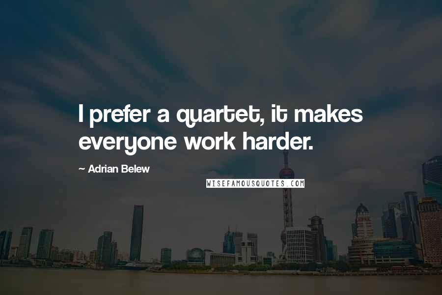 Adrian Belew Quotes: I prefer a quartet, it makes everyone work harder.