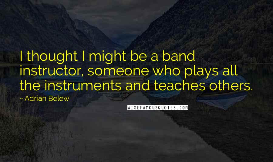 Adrian Belew Quotes: I thought I might be a band instructor, someone who plays all the instruments and teaches others.